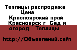 Теплицы распродажа › Цена ­ 5 900 - Красноярский край, Красноярск г. Сад и огород » Теплицы   
